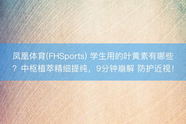 凤凰体育(FHSports) 学生用的叶黄素有哪些?中枢植萃精细提纯,9分钟崩解 防护近视!
