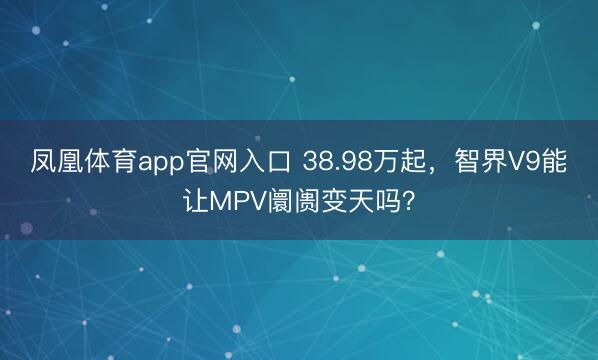 凤凰体育app官网入口 38.98万起，智界V9能让MPV阛阓变天吗？