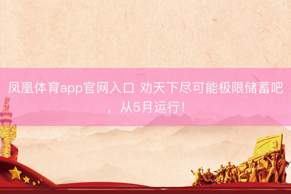 凤凰体育app官网入口 劝天下尽可能极限储蓄吧，从5月运行！