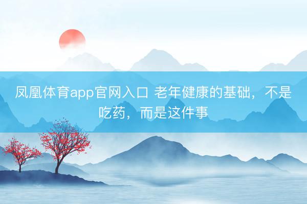 凤凰体育app官网入口 老年健康的基础，不是吃药，而是这件事