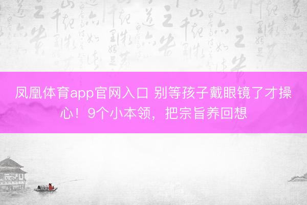 凤凰体育app官网入口 别等孩子戴眼镜了才操心!9个小本领,把宗旨养回想
