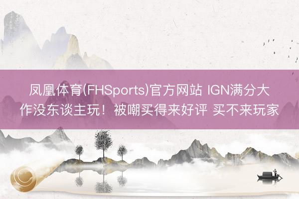 凤凰体育(FHSports)官方网站 IGN满分大作没东谈主玩!被嘲买得来好评 买不来玩家