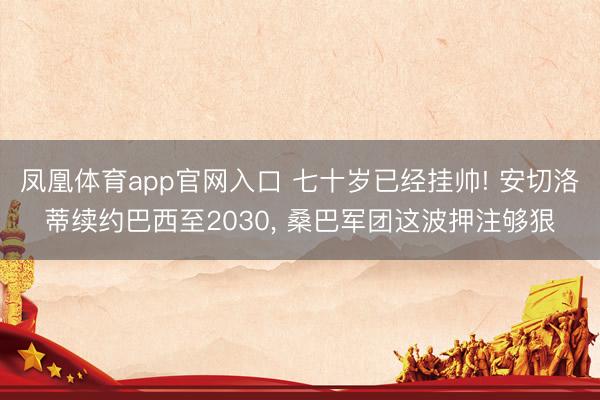 凤凰体育app官网入口 七十岁已经挂帅! 安切洛蒂续约巴西至2030, 桑巴军团这波押注够狠