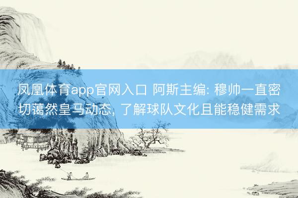 凤凰体育app官网入口 阿斯主编: 穆帅一直密切蔼然皇马动态， 了解球队文化且能稳健需求