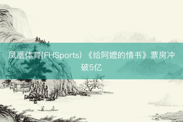 凤凰体育(FHSports) 《给阿嬷的情书》票房冲破5亿