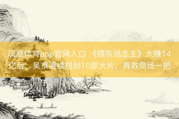 凤凰体育app官网入口 《镖东说念主》大赚14亿后，吴京赓续规划10部大片，再救商场一把
