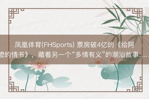 凤凰体育(FHSports) 票房破4亿的《给阿嬷的情书》，藏着另一个“多情有义”的潮汕故事……