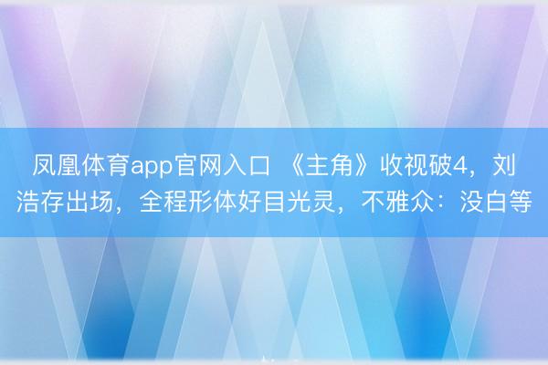 凤凰体育app官网入口 《主角》收视破4，刘浩存出场，全程形体好目光灵，不雅众：没白等
