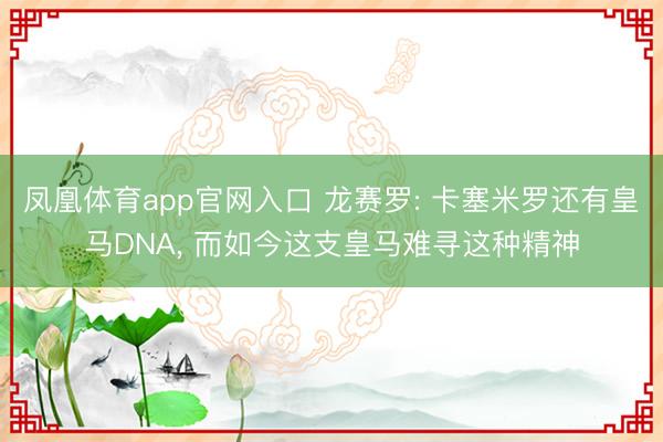 凤凰体育app官网入口 龙赛罗: 卡塞米罗还有皇马DNA， 而如今这支皇马难寻这种精神