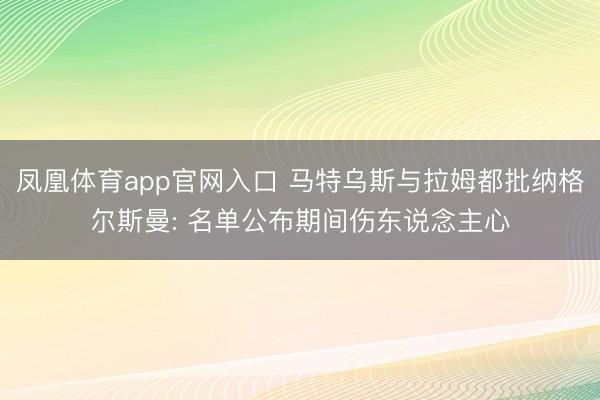 凤凰体育app官网入口 马特乌斯与拉姆都批纳格尔斯曼: 名单公布期间伤东说念主心