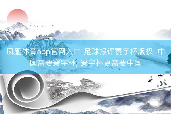 凤凰体育app官网入口 足球报评寰宇杯版权: 中国需要寰宇杯， 寰宇杯更需要中国
