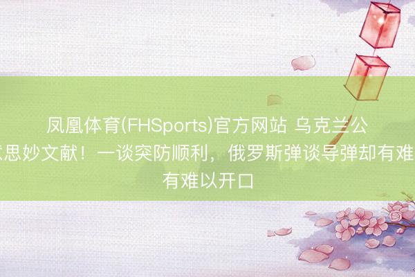 凤凰体育(FHSports)官方网站 乌克兰公布好意思妙文献！一谈突防顺利，俄罗斯弹谈导弹却有难以开口
