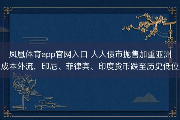 凤凰体育app官网入口 人人债市抛售加重亚洲成本外流，印尼、菲律宾、印度货币跌至历史低位
