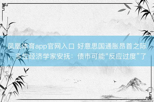 凤凰体育app官网入口 好意思国通胀昂首之际，多位经济学家安抚：债市可能“反应过度”了