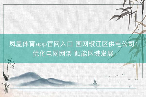 凤凰体育app官网入口 国网椒江区供电公司:优化电网网架 赋能区域发展