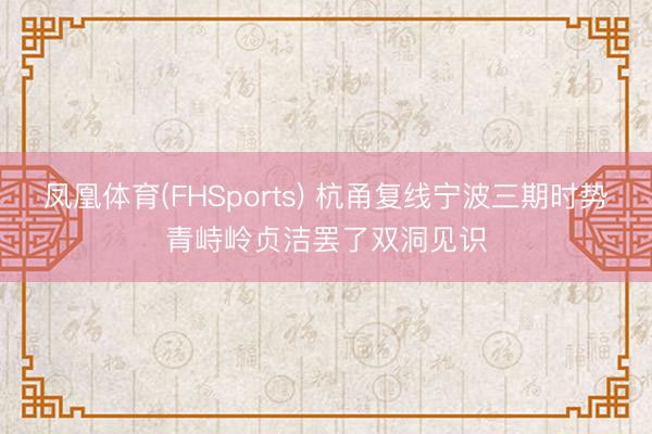 凤凰体育(FHSports) 杭甬复线宁波三期时势青峙岭贞洁罢了双洞见识