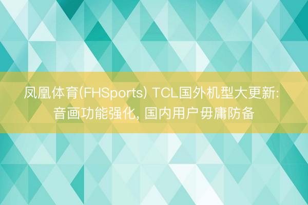 凤凰体育(FHSports) TCL国外机型大更新: 音画功能强化, 国内用户毋庸防备