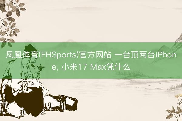 凤凰体育(FHSports)官方网站 一台顶两台iPhone， 小米17 Max凭什么