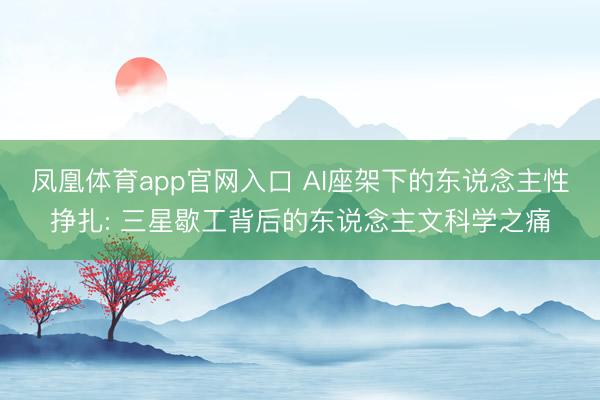 凤凰体育app官网入口 AI座架下的东说念主性挣扎: 三星歇工背后的东说念主文科学之痛