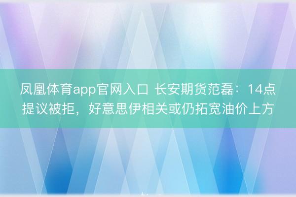 凤凰体育app官网入口 长安期货范磊：14点提议被拒，好意思伊相关或仍拓宽油价上方