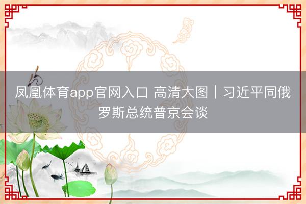 凤凰体育app官网入口 高清大图｜习近平同俄罗斯总统普京会谈