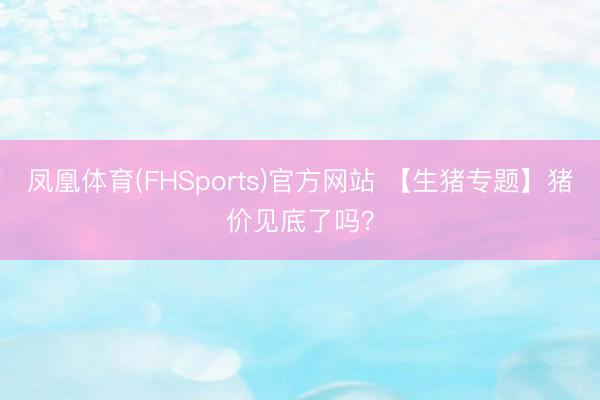 凤凰体育(FHSports)官方网站 【生猪专题】猪价见底了吗？