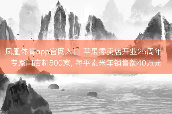 凤凰体育app官网入口 苹果零卖店开业25周年: 专家门店超500家， 每平素米年销售额40万元
