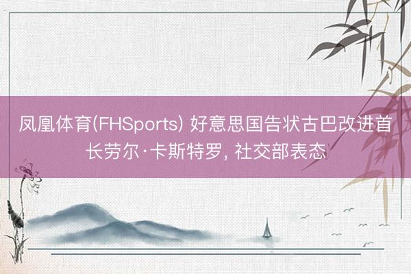 凤凰体育(FHSports) 好意思国告状古巴改进首长劳尔·卡斯特罗， 社交部表态