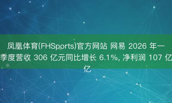 凤凰体育(FHSports)官方网站 网易 2026 年一季度营收 306 亿元同比增长 6.1%， 净利润 107 亿