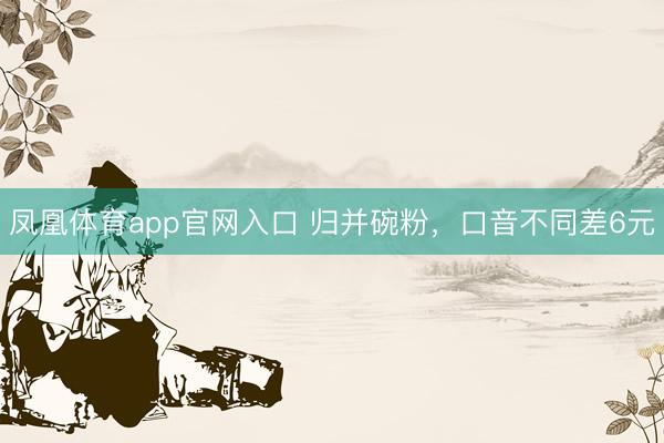 凤凰体育app官网入口 归并碗粉，口音不同差6元