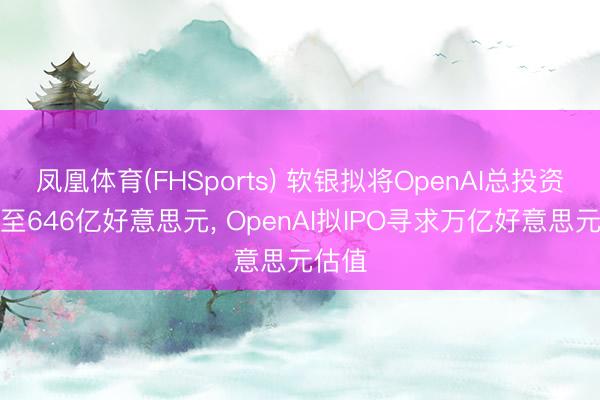 凤凰体育(FHSports) 软银拟将OpenAI总投资额提至646亿好意思元， OpenAI拟IPO寻求万亿好意思元估值