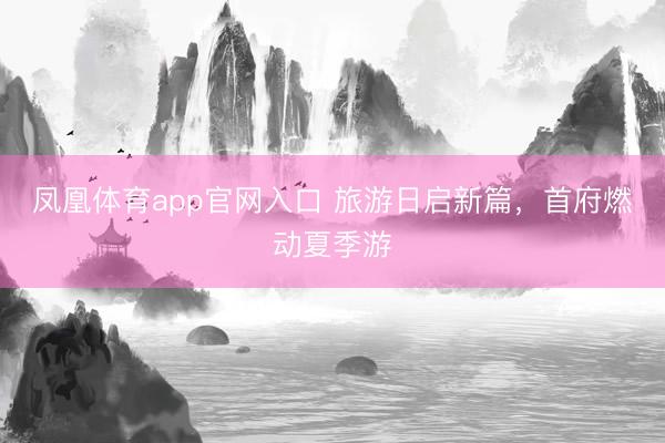 凤凰体育app官网入口 旅游日启新篇，首府燃动夏季游