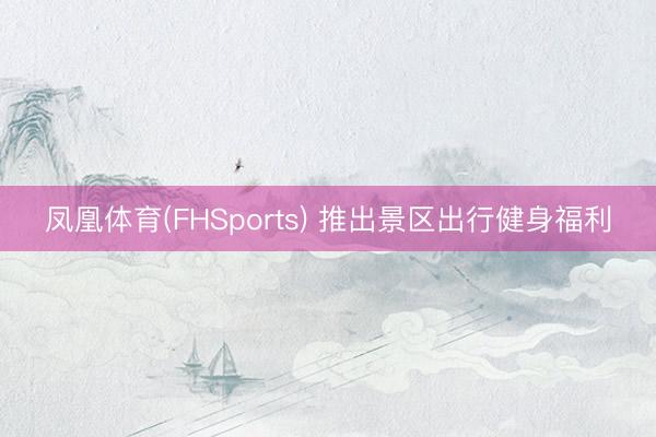 凤凰体育(FHSports) 推出景区出行健身福利