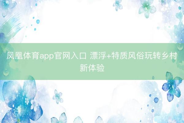 凤凰体育app官网入口 漂浮+特质风俗玩转乡村新体验