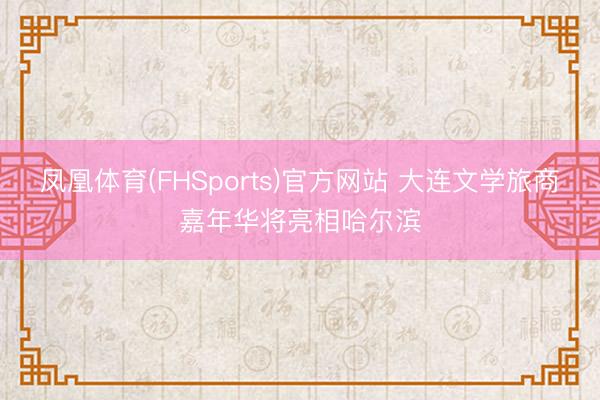 凤凰体育(FHSports)官方网站 大连文学旅商嘉年华将亮相哈尔滨