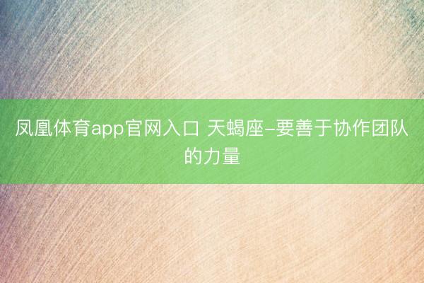 凤凰体育app官网入口 天蝎座-要善于协作团队的力量