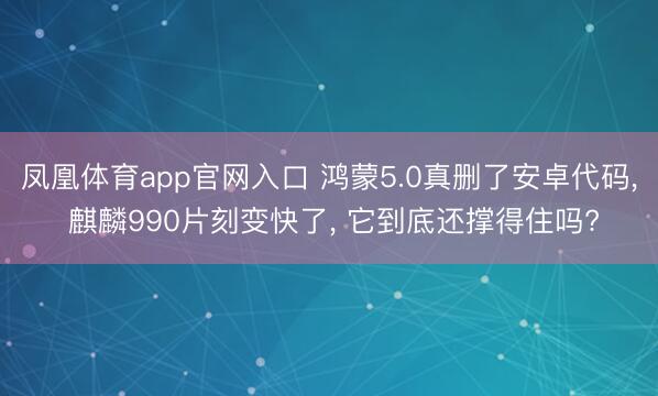 凤凰体育app官网入口 鸿蒙5.0真删了安卓代码， 麒麟990片刻变快了， 它到底还撑得住吗?