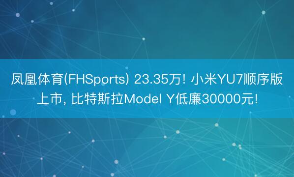 凤凰体育(FHSports) 23.35万! 小米YU7顺序版上市, 比特斯拉Model Y低廉30000元!