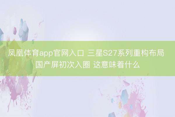 凤凰体育app官网入口 三星S27系列重构布局 国产屏初次入圈 这意味着什么