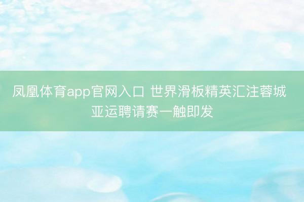 凤凰体育app官网入口 世界滑板精英汇注蓉城 亚运聘请赛一触即发