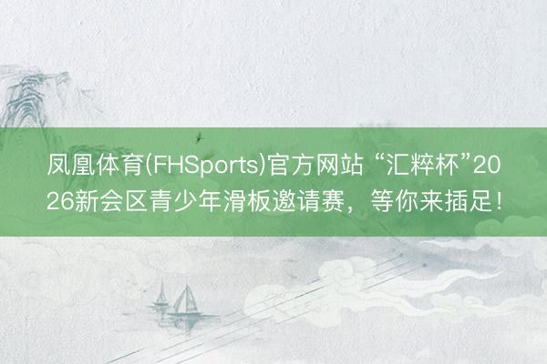 凤凰体育(FHSports)官方网站 “汇粹杯”2026新会区青少年滑板邀请赛，<a href=
