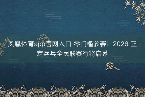 凤凰体育app官网入口 零门槛参赛！2026 正定乒乓全民联赛行将启幕