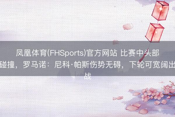 凤凰体育(FHSports)官方网站 比赛中头部遭碰撞，罗马诺：尼科·帕斯伤势无碍，下轮可宽阔出战