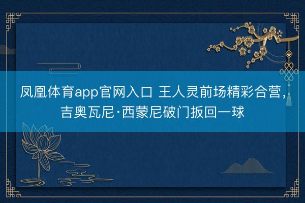 凤凰体育app官网入口 王人灵前场精彩合营，吉奥瓦尼·西蒙尼破门扳回一球
