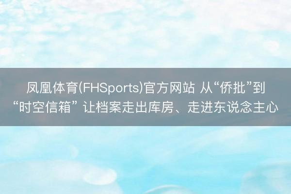 凤凰体育(FHSports)官方网站 从“侨批”到“时空信箱” 让档案走出库房、走进东说念主心