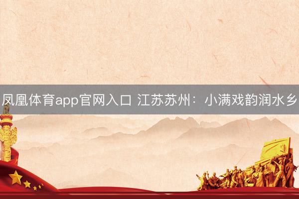 凤凰体育app官网入口 江苏苏州：小满戏韵润水乡