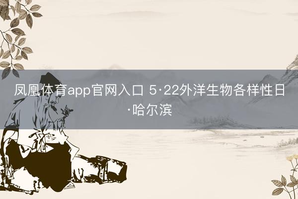 凤凰体育app官网入口 5·22外洋生物各样性日·哈尔滨