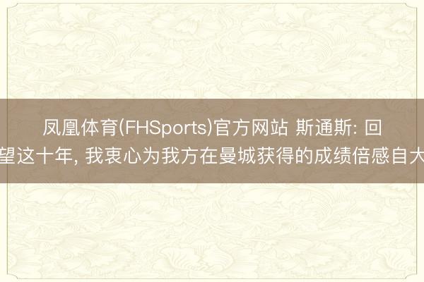 凤凰体育(FHSports)官方网站 斯通斯: 回望这十年， 我衷心为我方在曼城获得的成绩倍感自大