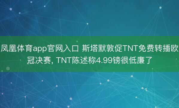 凤凰体育app官网入口 斯塔默敦促TNT免费转播欧冠决赛， TNT陈述称4.99镑很低廉了