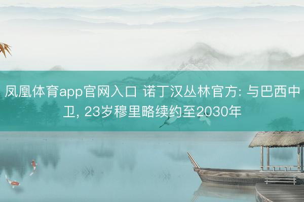 凤凰体育app官网入口 诺丁汉丛林官方: 与巴西中卫， 23岁穆里略续约至2030年